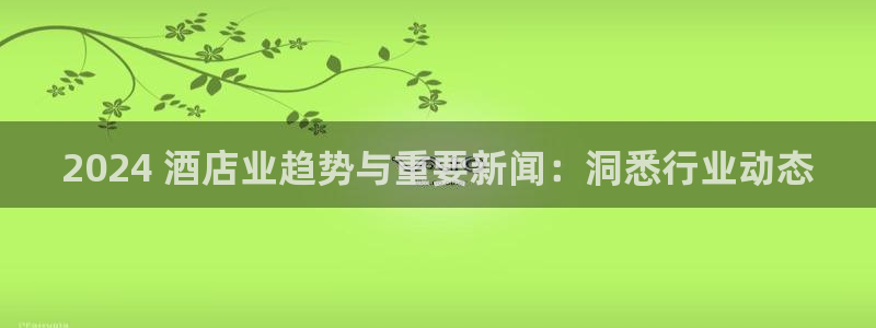 威廉希尔|2024 酒店业趋势与重要新闻：洞悉行业动态