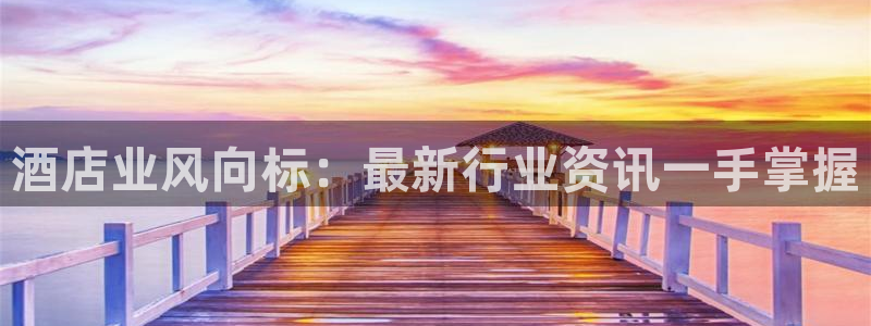威廉体育官方app下载安装|酒店业风向标：最新行业资讯一手掌
