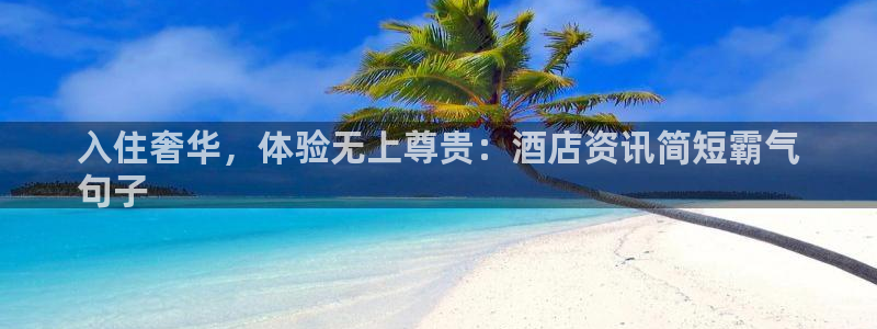威廉希尔中文网站|入住奢华，体验无上尊贵：酒店资讯简短霸气
