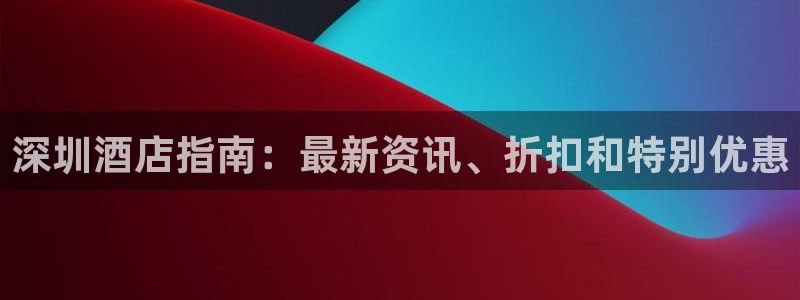 william威廉亚洲官方|深圳酒店指南：最新资讯、折扣和特