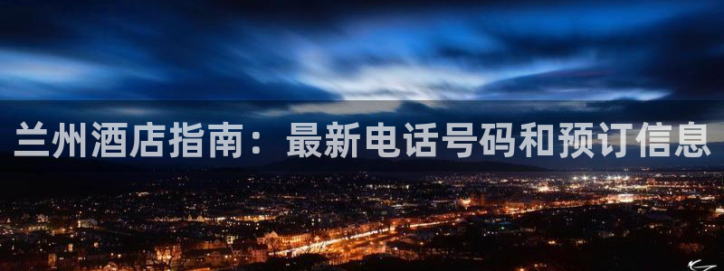 威廉希尔体育在线平台|兰州酒店指南：最新电话号码和预订信息